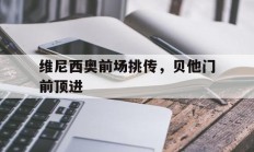 九游体育亚洲官网-维尼西奥前场挑传，贝他门前顶进