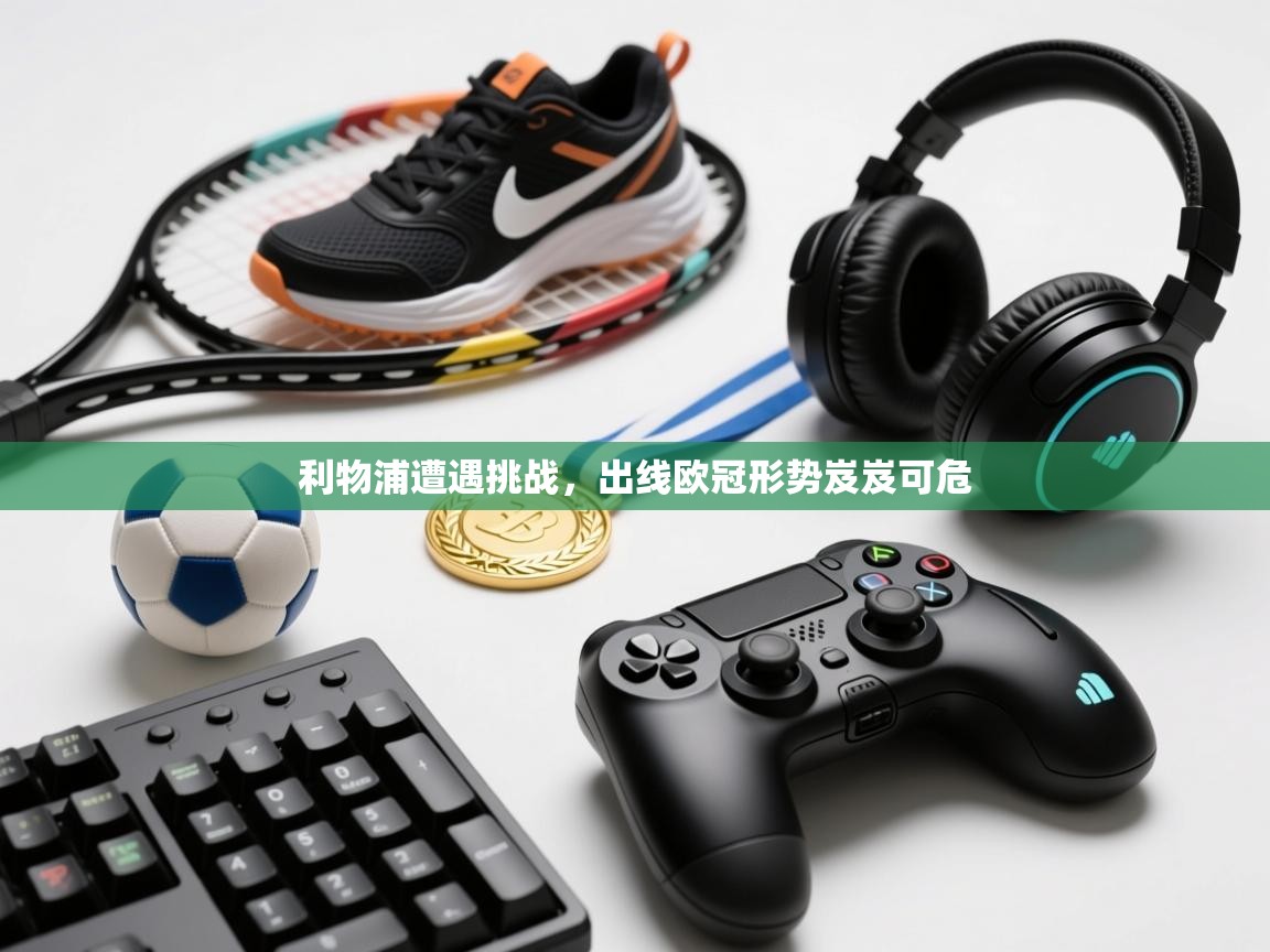 利物浦遭遇挑战，出线欧冠形势岌岌可危