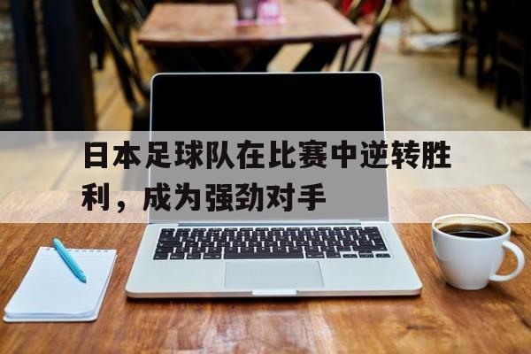 包含日本足球队在比赛中逆转胜利，成为强劲对手的词条