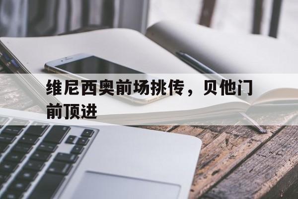 维尼西奥前场挑传，贝他门前顶进